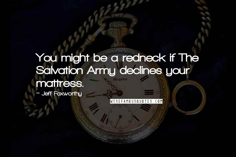 Jeff Foxworthy Quotes: You might be a redneck if The Salvation Army declines your mattress.