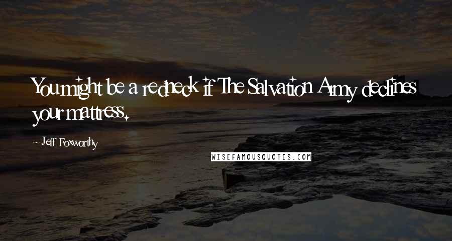 Jeff Foxworthy Quotes: You might be a redneck if The Salvation Army declines your mattress.