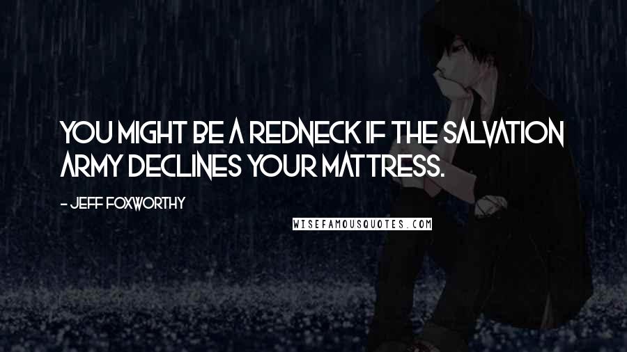 Jeff Foxworthy Quotes: You might be a redneck if The Salvation Army declines your mattress.