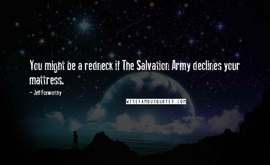 Jeff Foxworthy Quotes: You might be a redneck if The Salvation Army declines your mattress.