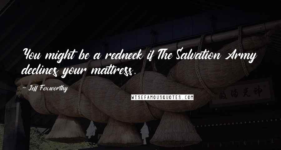 Jeff Foxworthy Quotes: You might be a redneck if The Salvation Army declines your mattress.