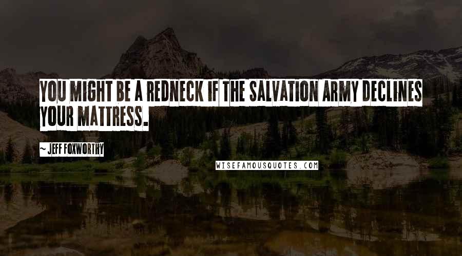 Jeff Foxworthy Quotes: You might be a redneck if The Salvation Army declines your mattress.