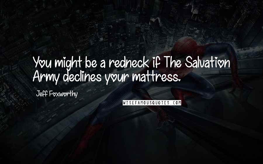 Jeff Foxworthy Quotes: You might be a redneck if The Salvation Army declines your mattress.