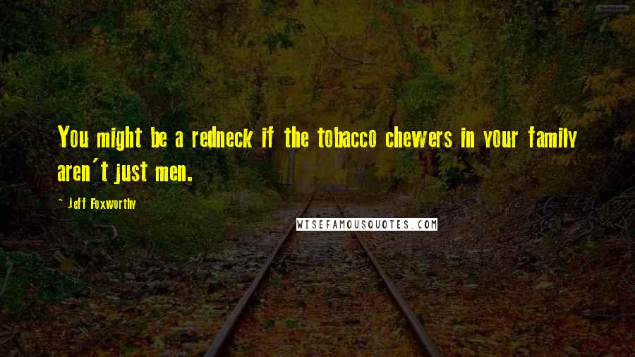 Jeff Foxworthy Quotes: You might be a redneck if the tobacco chewers in your family aren't just men.