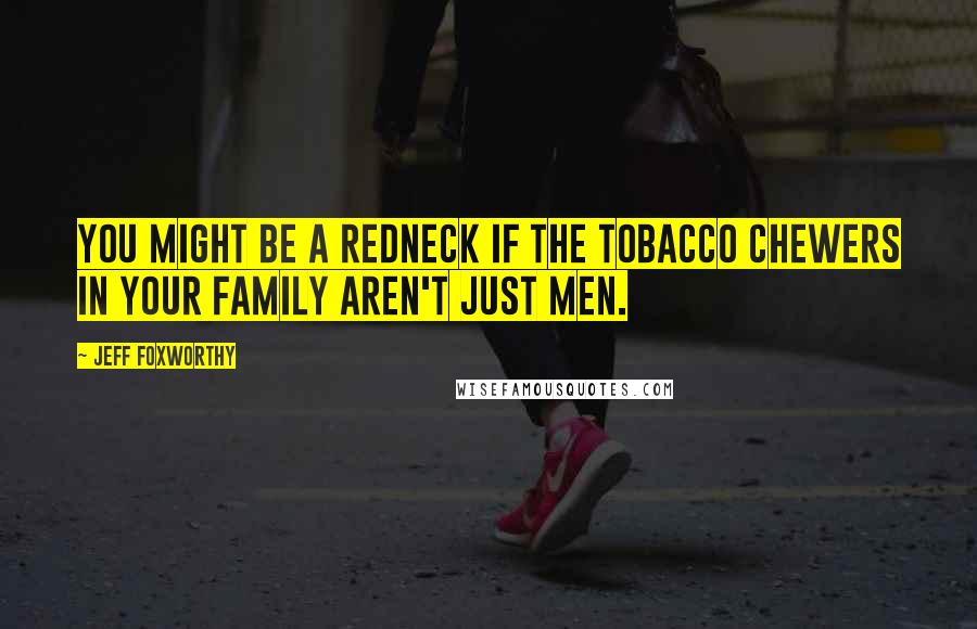 Jeff Foxworthy Quotes: You might be a redneck if the tobacco chewers in your family aren't just men.