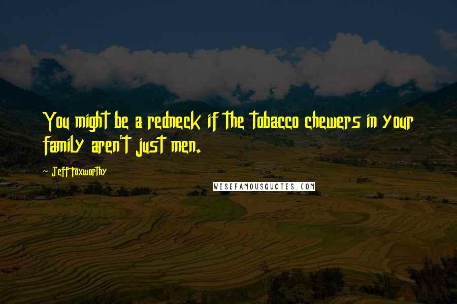 Jeff Foxworthy Quotes: You might be a redneck if the tobacco chewers in your family aren't just men.