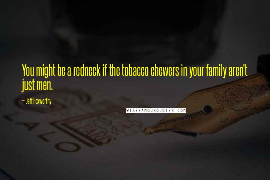 Jeff Foxworthy Quotes: You might be a redneck if the tobacco chewers in your family aren't just men.