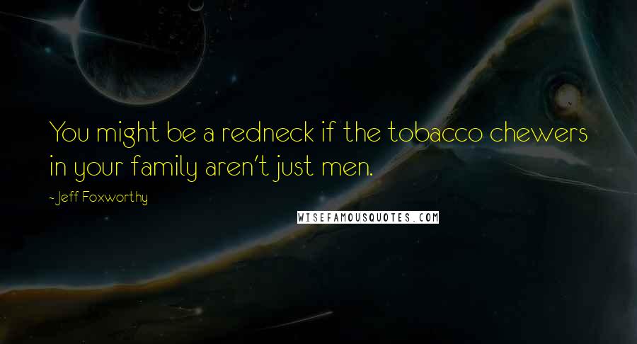 Jeff Foxworthy Quotes: You might be a redneck if the tobacco chewers in your family aren't just men.