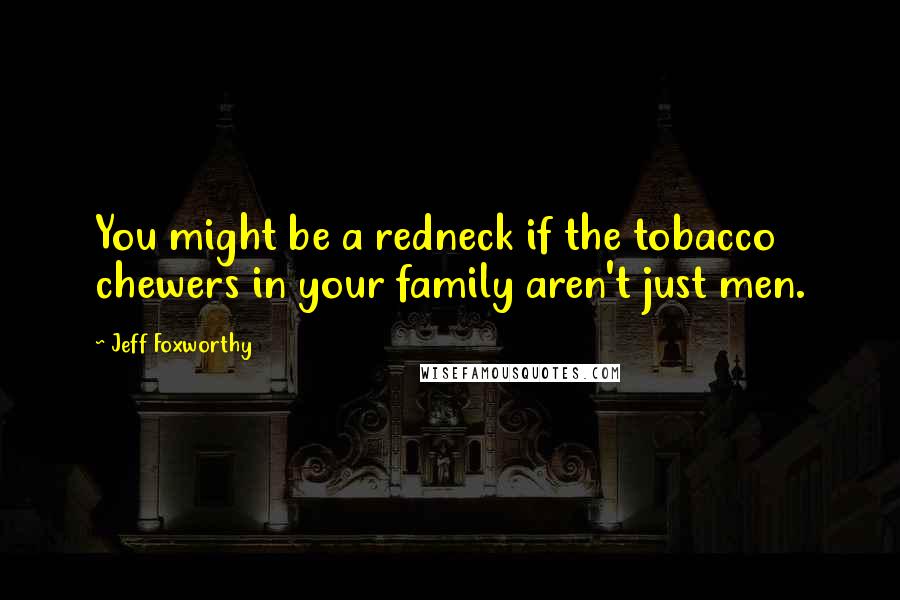 Jeff Foxworthy Quotes: You might be a redneck if the tobacco chewers in your family aren't just men.