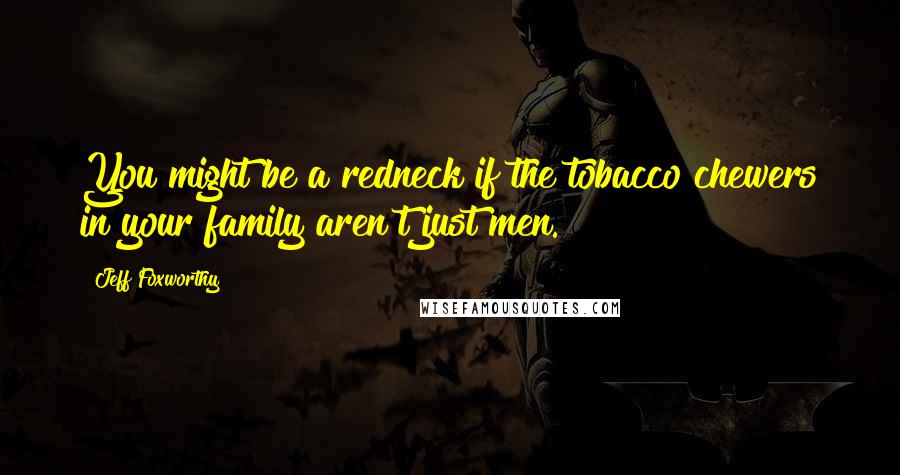 Jeff Foxworthy Quotes: You might be a redneck if the tobacco chewers in your family aren't just men.