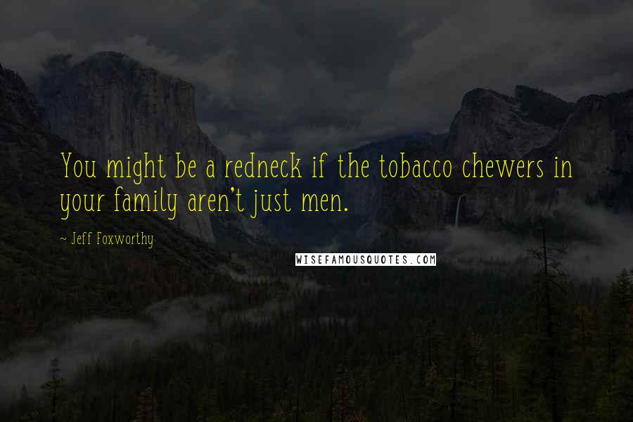Jeff Foxworthy Quotes: You might be a redneck if the tobacco chewers in your family aren't just men.