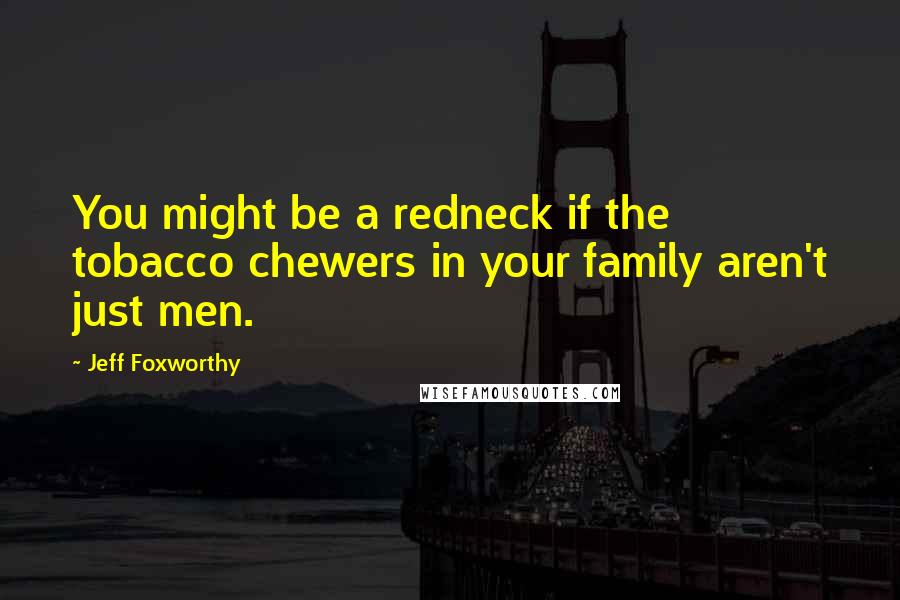 Jeff Foxworthy Quotes: You might be a redneck if the tobacco chewers in your family aren't just men.