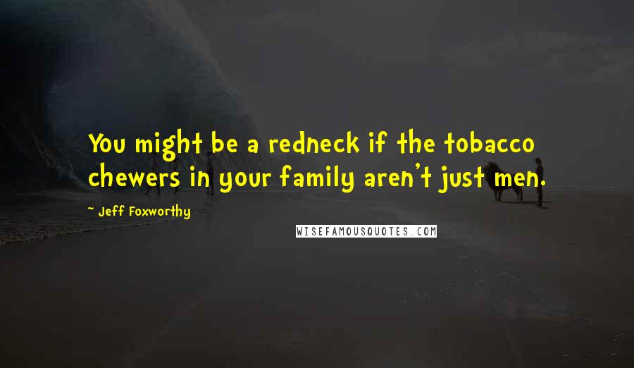 Jeff Foxworthy Quotes: You might be a redneck if the tobacco chewers in your family aren't just men.