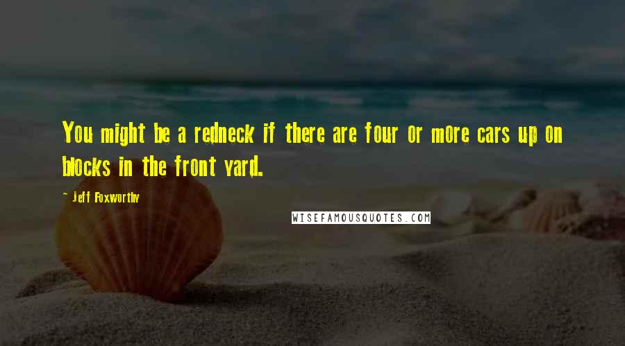 Jeff Foxworthy Quotes: You might be a redneck if there are four or more cars up on blocks in the front yard.