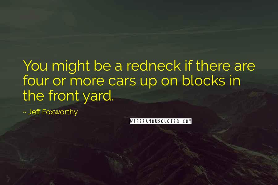 Jeff Foxworthy Quotes: You might be a redneck if there are four or more cars up on blocks in the front yard.