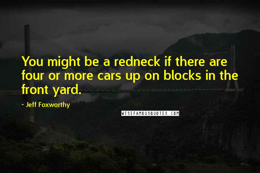 Jeff Foxworthy Quotes: You might be a redneck if there are four or more cars up on blocks in the front yard.