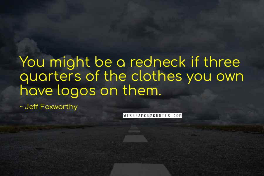 Jeff Foxworthy Quotes: You might be a redneck if three quarters of the clothes you own have logos on them.