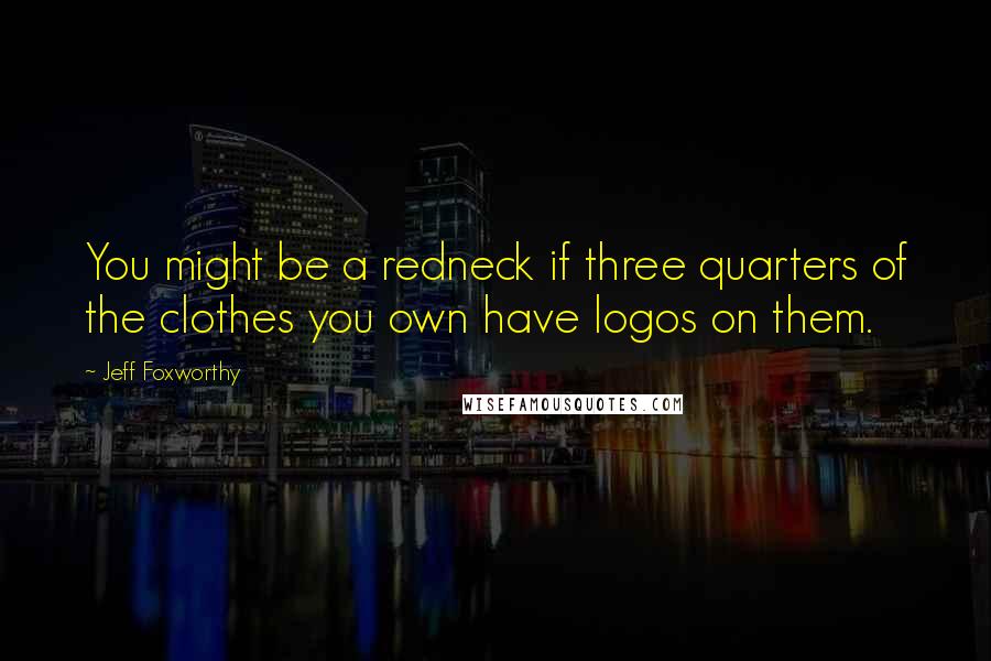 Jeff Foxworthy Quotes: You might be a redneck if three quarters of the clothes you own have logos on them.