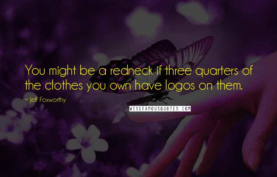 Jeff Foxworthy Quotes: You might be a redneck if three quarters of the clothes you own have logos on them.