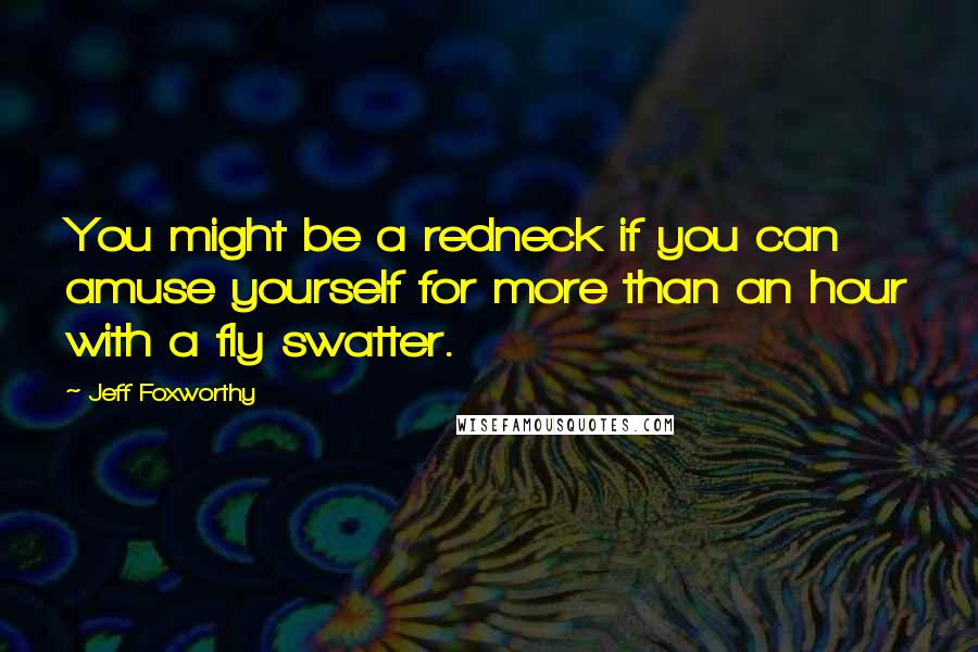 Jeff Foxworthy Quotes: You might be a redneck if you can amuse yourself for more than an hour with a fly swatter.