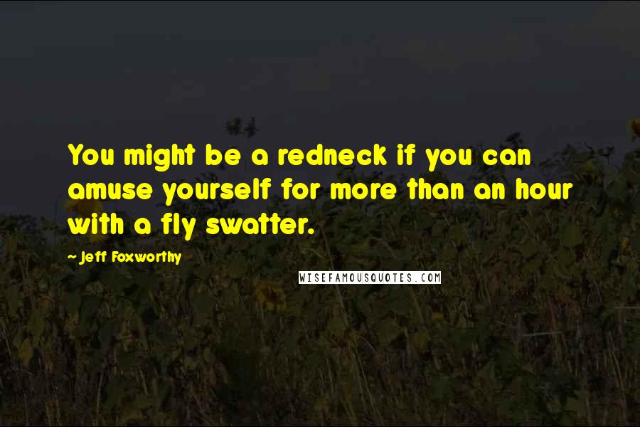 Jeff Foxworthy Quotes: You might be a redneck if you can amuse yourself for more than an hour with a fly swatter.