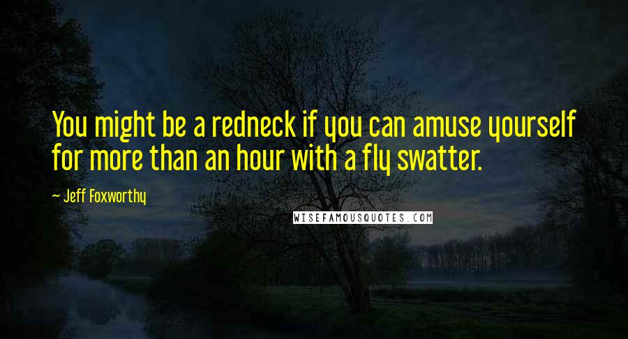 Jeff Foxworthy Quotes: You might be a redneck if you can amuse yourself for more than an hour with a fly swatter.