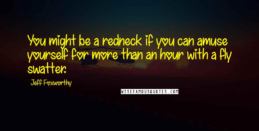 Jeff Foxworthy Quotes: You might be a redneck if you can amuse yourself for more than an hour with a fly swatter.