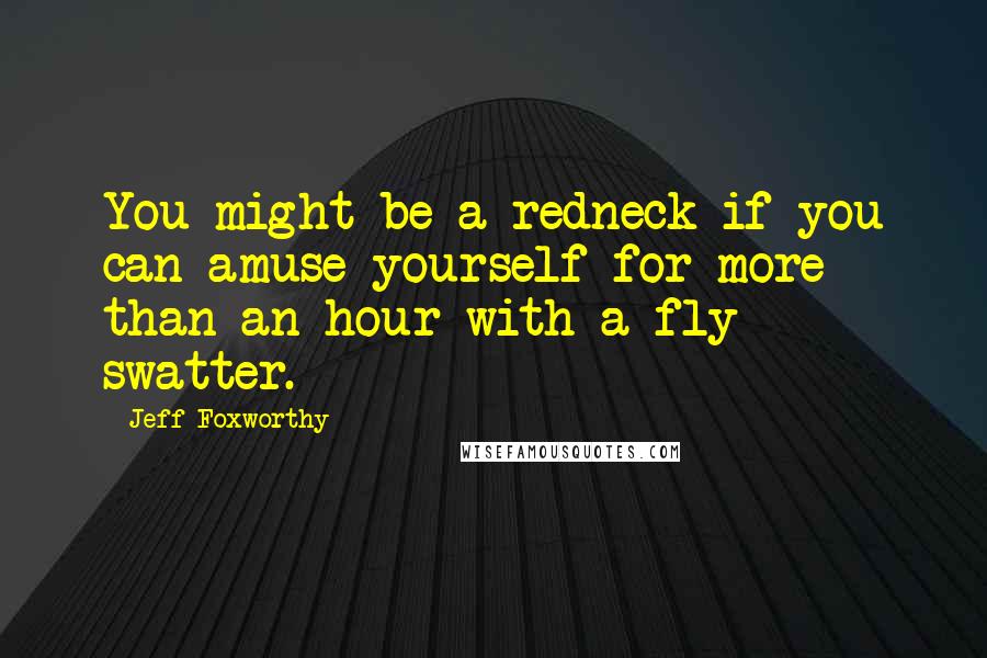 Jeff Foxworthy Quotes: You might be a redneck if you can amuse yourself for more than an hour with a fly swatter.