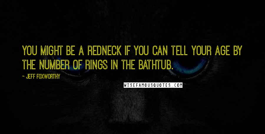 Jeff Foxworthy Quotes: You might be a redneck if you can tell your age by the number of rings in the bathtub.