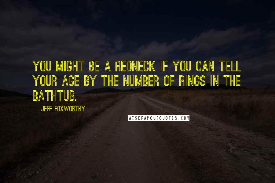 Jeff Foxworthy Quotes: You might be a redneck if you can tell your age by the number of rings in the bathtub.