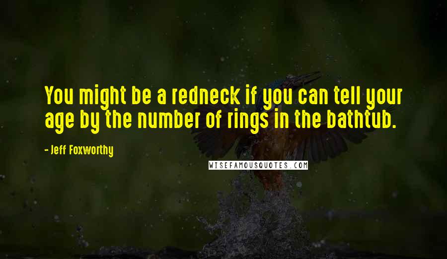 Jeff Foxworthy Quotes: You might be a redneck if you can tell your age by the number of rings in the bathtub.