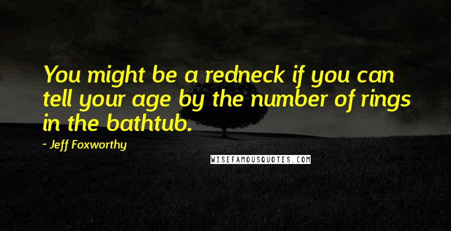 Jeff Foxworthy Quotes: You might be a redneck if you can tell your age by the number of rings in the bathtub.