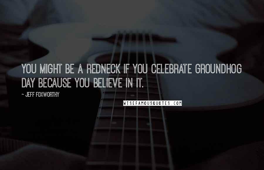 Jeff Foxworthy Quotes: You might be a redneck if you celebrate Groundhog Day because you believe in it.