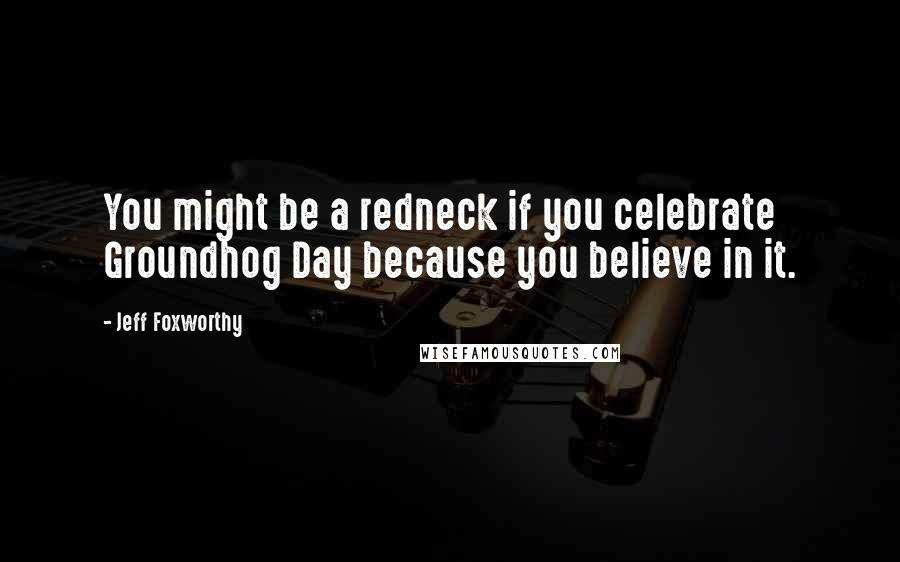 Jeff Foxworthy Quotes: You might be a redneck if you celebrate Groundhog Day because you believe in it.