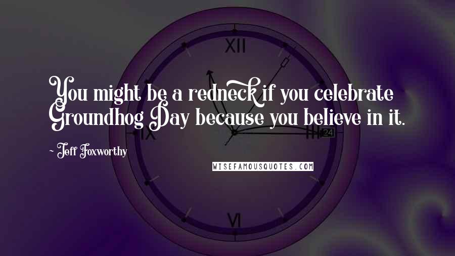 Jeff Foxworthy Quotes: You might be a redneck if you celebrate Groundhog Day because you believe in it.