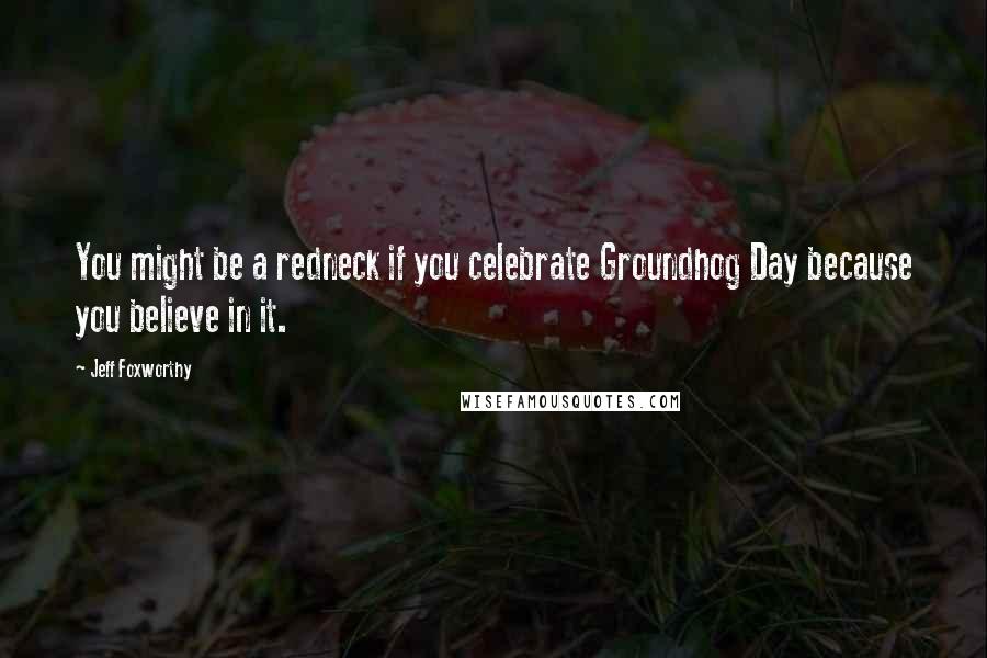 Jeff Foxworthy Quotes: You might be a redneck if you celebrate Groundhog Day because you believe in it.