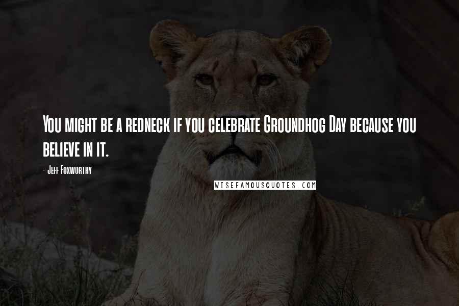 Jeff Foxworthy Quotes: You might be a redneck if you celebrate Groundhog Day because you believe in it.