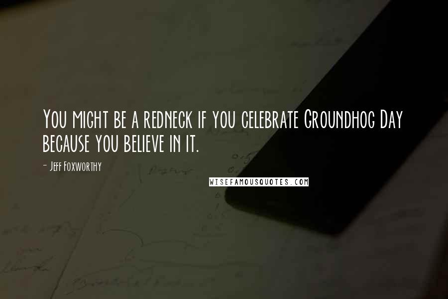 Jeff Foxworthy Quotes: You might be a redneck if you celebrate Groundhog Day because you believe in it.