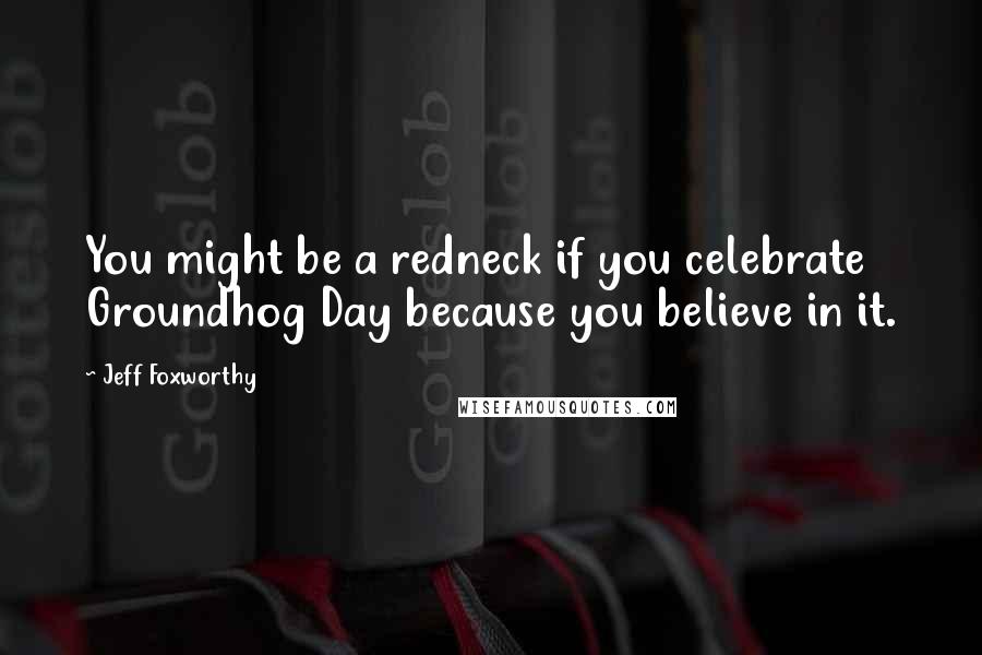 Jeff Foxworthy Quotes: You might be a redneck if you celebrate Groundhog Day because you believe in it.