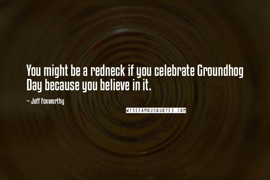 Jeff Foxworthy Quotes: You might be a redneck if you celebrate Groundhog Day because you believe in it.