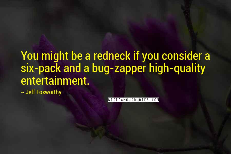 Jeff Foxworthy Quotes: You might be a redneck if you consider a six-pack and a bug-zapper high-quality entertainment.