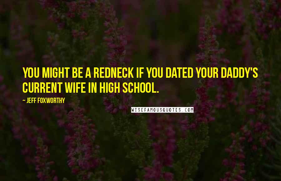 Jeff Foxworthy Quotes: You might be a redneck if you dated your daddy's current wife in high school.