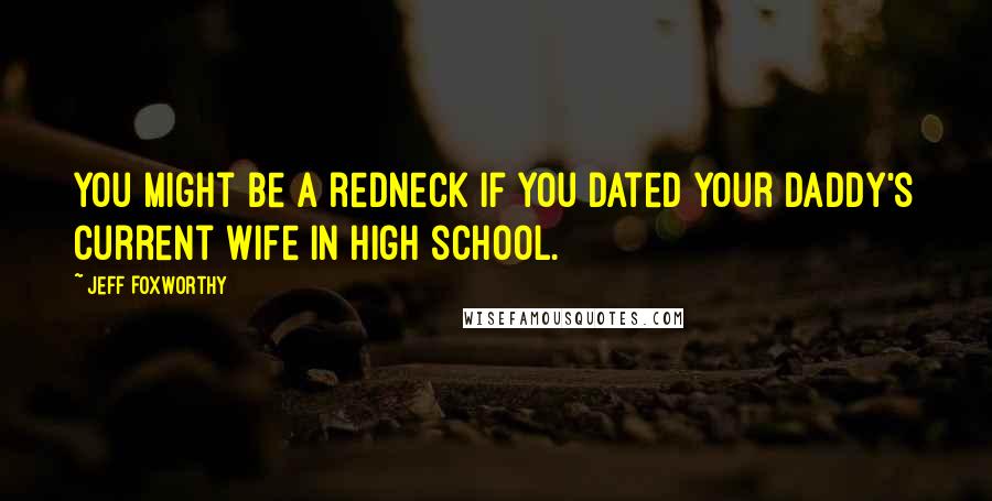 Jeff Foxworthy Quotes: You might be a redneck if you dated your daddy's current wife in high school.