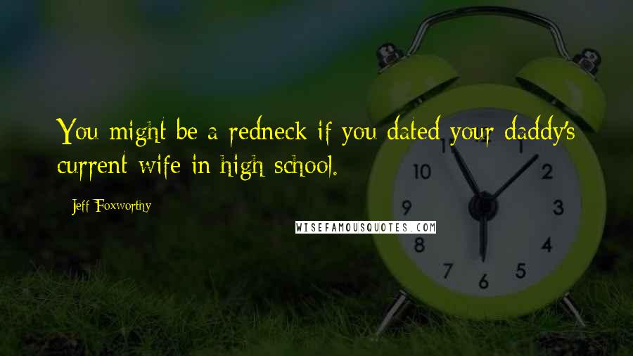Jeff Foxworthy Quotes: You might be a redneck if you dated your daddy's current wife in high school.