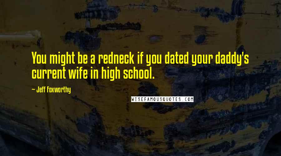 Jeff Foxworthy Quotes: You might be a redneck if you dated your daddy's current wife in high school.