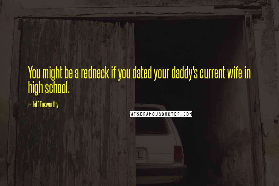 Jeff Foxworthy Quotes: You might be a redneck if you dated your daddy's current wife in high school.