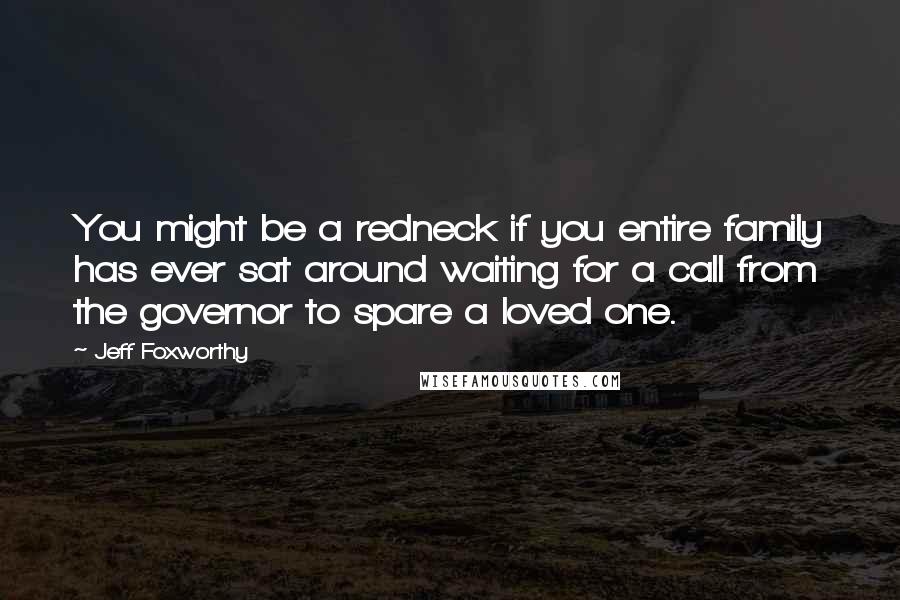 Jeff Foxworthy Quotes: You might be a redneck if you entire family has ever sat around waiting for a call from the governor to spare a loved one.