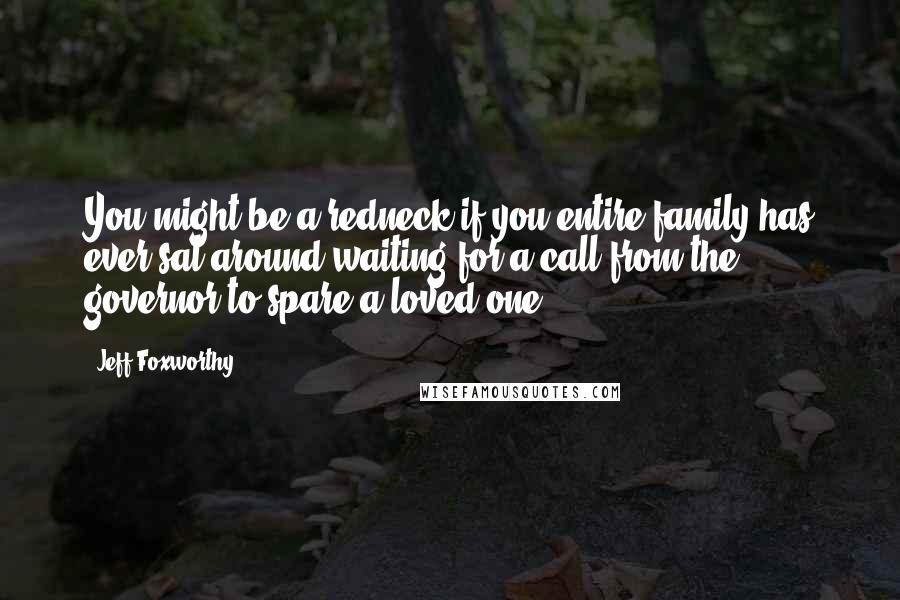 Jeff Foxworthy Quotes: You might be a redneck if you entire family has ever sat around waiting for a call from the governor to spare a loved one.