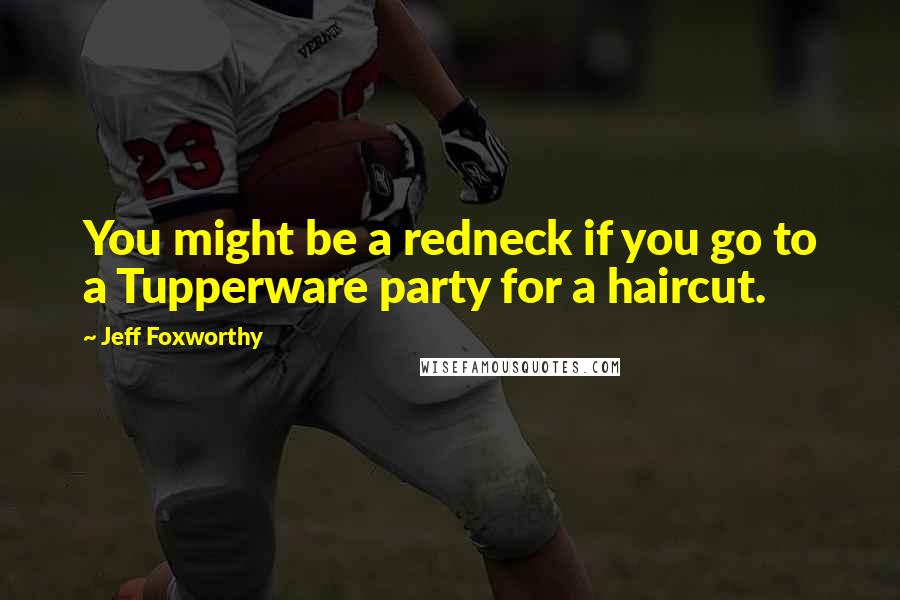 Jeff Foxworthy Quotes: You might be a redneck if you go to a Tupperware party for a haircut.