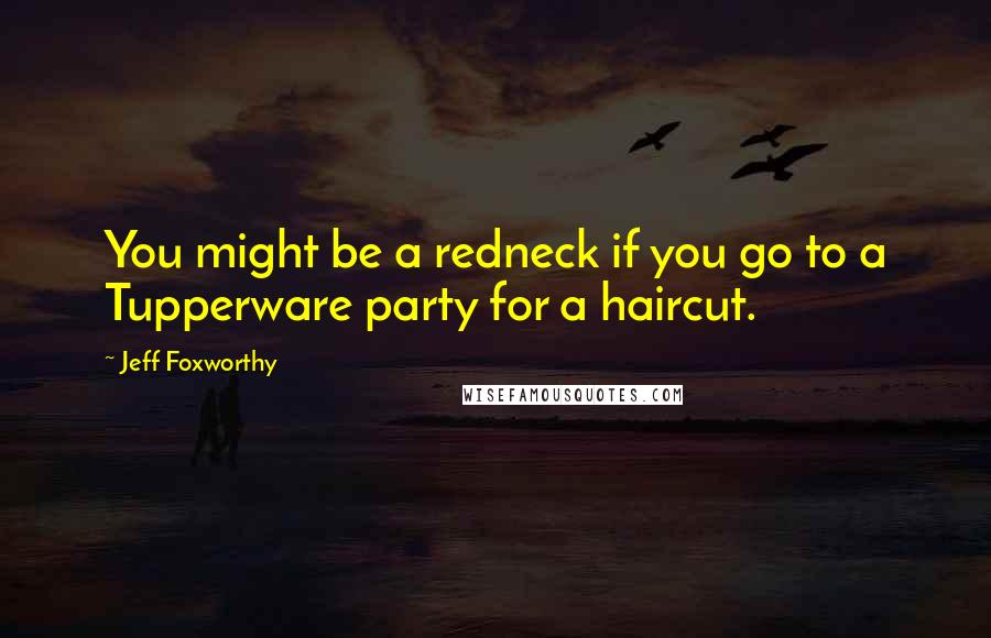 Jeff Foxworthy Quotes: You might be a redneck if you go to a Tupperware party for a haircut.